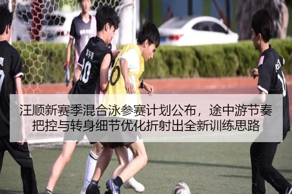 汪顺新赛季混合泳参赛计划公布，途中游节奏把控与转身细节优化折射出全新训练思路